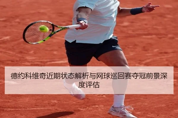 德约科维奇近期状态解析与网球巡回赛夺冠前景深度评估