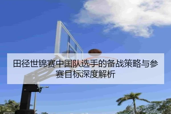 田径世锦赛中国队选手的备战策略与参赛目标深度解析
